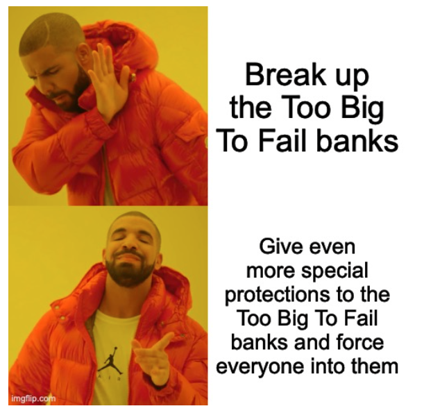 imgflip.com X Break up the Too Big To Fail banks Give even more special protections to the Too Big To Fail banks and force everyone into them