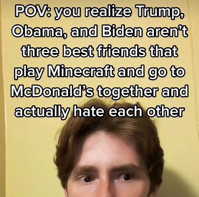 POV: you realize Trump, Obama, and Biden aren't three best friends that play Minecraft and go to McDonald's together and actually hate each other