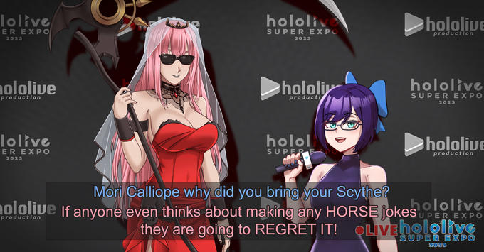lolive ER EXPO 2023 ololive production lolive ER EXPO 2023 S hololive SUPER EXPO 2023 hololiy producti holol SUPER E H hololive production hololive SUPER EXPO 2023 hololive production Mori Calliope why did you bring your Scythe? hololive ololive If anyone even thinks about making any HORSE jokesUPER EXPO HULLE Picittly they are going to REGRET IT! OLIVEholotive SUPER EXPO 2023