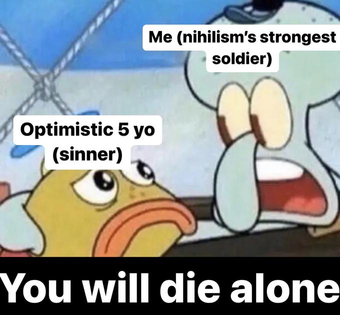 Me (nihilism's strongest soldier) Optimistic 5 yo (sinner) You will die alone