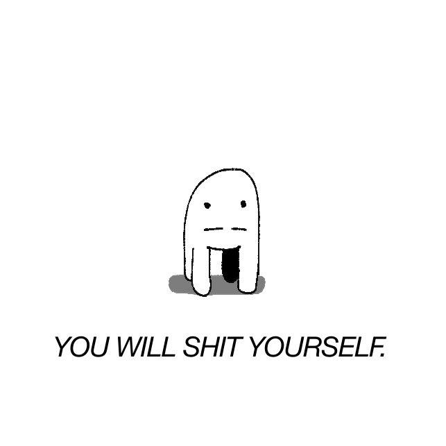 YOU WILL S--- YOURSELF.