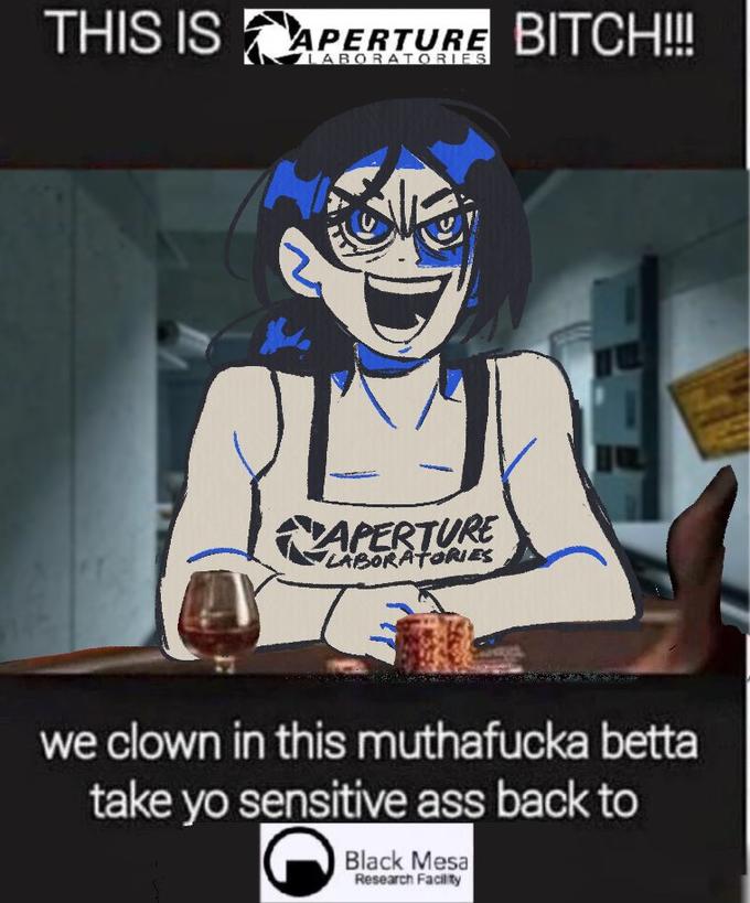 THIS IS APERTURE BITCH!!!! LABORATORIES we clown in this muthafucka betta take yo sensitive ass back to Black Mesa Research Facility