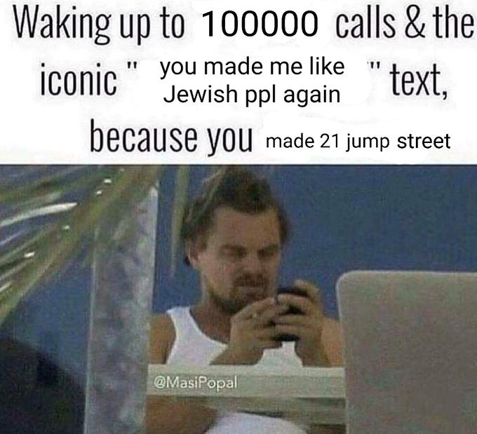 Waking up to 100000 calls & the Jewish ppl again " text, because you made 21 jump street iconic you made me like " 11 @MasiPopal