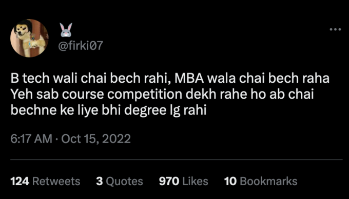 @firki07 B tech wali chai bech rahi, MBA wala chai bech raha Yeh sab course competition dekh rahe ho ab chai bechne ke liye bhi degree Ig rahi 6:17 AM Oct 15, 2022 124 Retweets 3 Quotes 970 Likes 10 Bookmarks