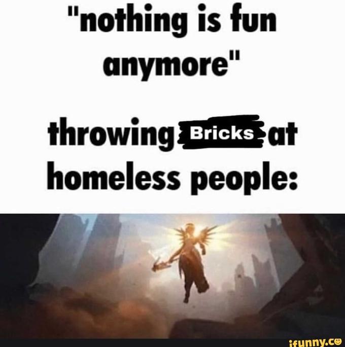 "nothing is fun anymore" throwing Bricks at homeless people: ifunny.co