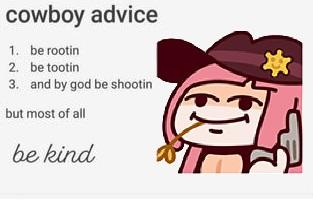 cowboy advice 1. be rootin 2. be tootin 3. and by god be shootin but most of all be kind