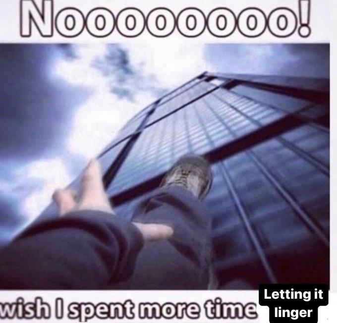 Noooooooo! Letting it wish I spent more time linger