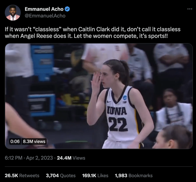 Emmanuel Acho @EmmanuelAcho If it wasn't "classless" when Caitlin Clark did it, don't call it classless when Angel Reese does it. Let the women compete, it's sports!! 3 0:06 8.3M views 6:12 PM Apr 2, 2023 24.4M Views LOWA 22 26.5K Retweets 3,704 Quotes 169.1K Likes 1,983 Bookmarks :