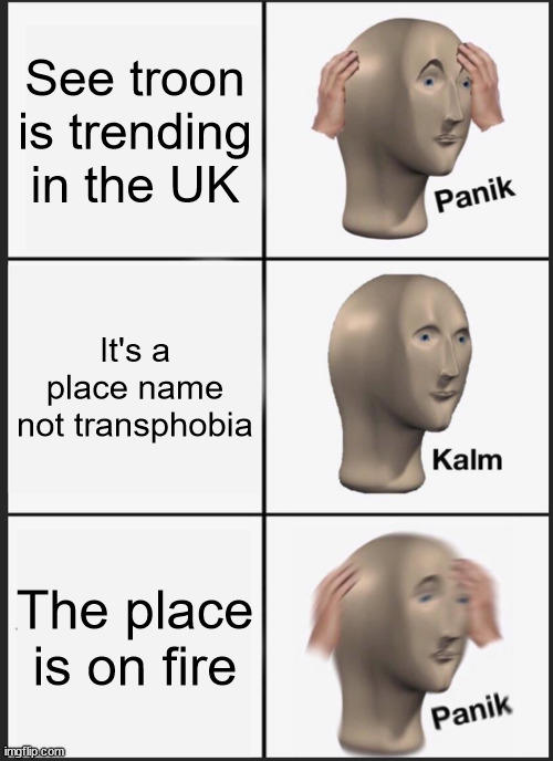 See troon is trending in the UK It's a place name not transphobia The place is on fire imgflip.com Panik Kalm Panik