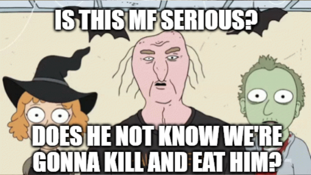 IS THIS MF SERIOUS? 10 DOES HE NOT KNOW WE'RE GONNA KILL AND EAT HIM?