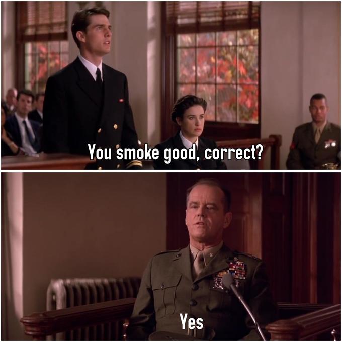 You smoke good, correct? Yes