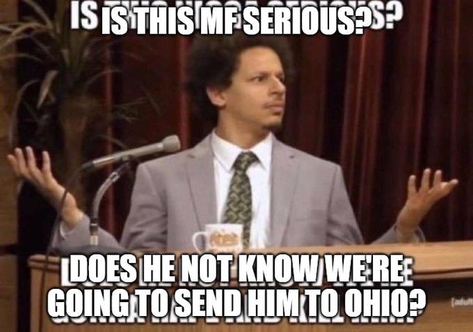 IS IS THIS MF SERIOUS?S? ter DOES HE NOT KNOW WE'RE GOING TO SEND HIM TO OHIO?