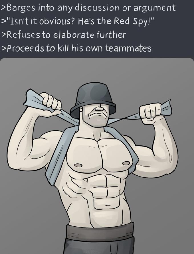 >Barges into any discussion or argument >"Isn't it obvious? He's the Red Spy!" >Refuses to elaborate further >Proceeds to kill his own teammates