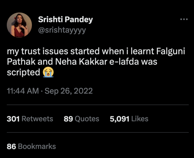 Srishti Pandey @srishtayyyy my trust issues started when i learnt Falguni Pathak and Neha Kakkar e-lafda was scripted 11:44 AM Sep 26, 2022 301 Retweets 89 Quotes 86 Bookmarks 5,091 Likes