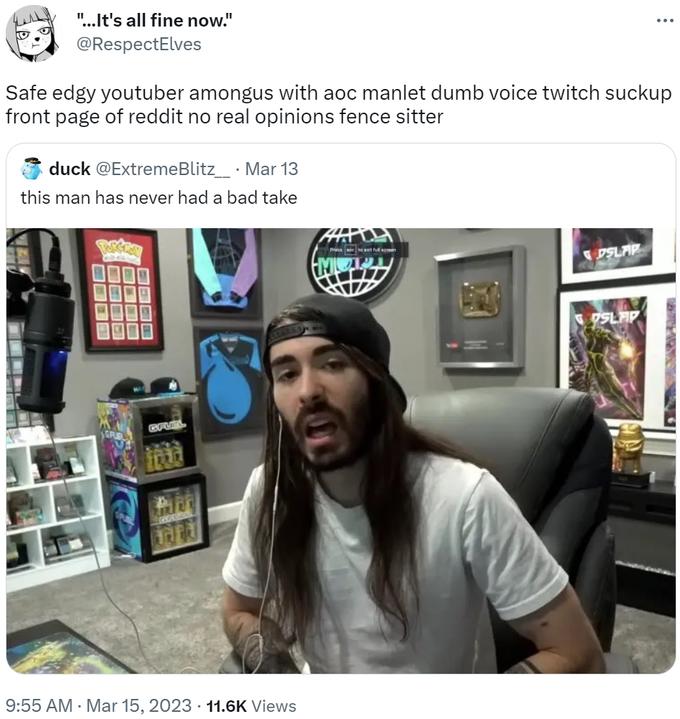 "...It's all fine now." @RespectElves Safe edgy youtuber amongus with aoc manlet dumb voice twitch suckup front page of reddit no real opinions fence sitter duck @ExtremeBlitz__. Mar 13 this man has never had a bad take DICAS HU BE NEW K 08 GFUEL 1000 9:55 AM. Mar 15, 2023 11.6K Views Anty Powet ful sce ENIC DSLAP SLAP