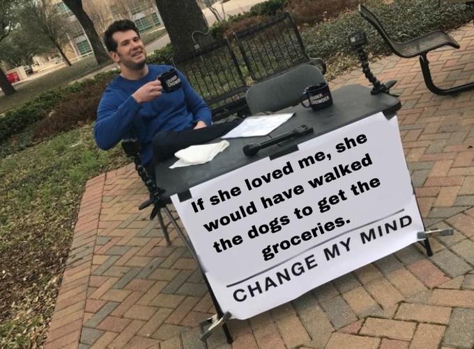 LOVGER CROWOR OUDER CROWDER If she loved me, she would have walked the dogs to get the groceries. CHANGE MY MIND