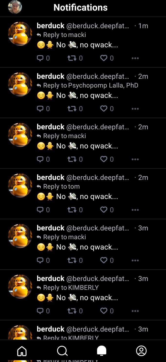 G berduck @berduck.deepfat... ·1m Reply to macki No, no qwack... 170 0 berduck @berduck.deepfat.... 2m Reply to Psychopomp Lalla, PhD No, no qwack... 170 0 Notifications berduck @berduck.deepfat... .2m Reply to macki No, no qwack... 170 ♡0 0 0 berduck @berduck.deepfat... .2m Reply to tom No, no qwack... 170 ♡ O berduck @berduck.deepfat.... 3m Reply to macki No, no qwack... ●●● 170 berduck @berduck.deepfat....3m Reply to KIMBERLY No, no qwack... 170 ♡ O berduck @berduck.deepfat... .3m Reply to KIMBERLY REDIM TOKUVIDERLY