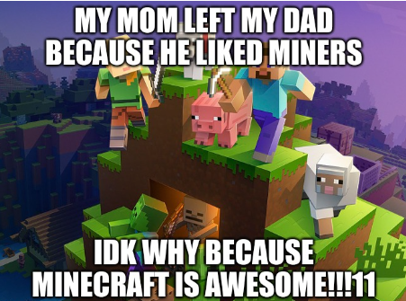 MY MOM LEFT MY DAD BECAUSE HE LIKED MINERS IDK WHY BECAUSE MINECRAFT IS AWESOME!!!11