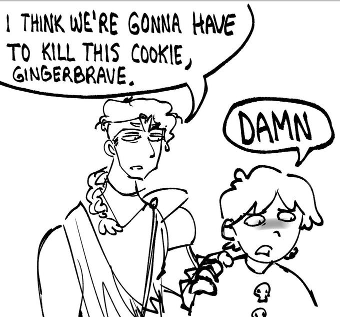 I THINK WE'RE GONNA HAVE TO KILL THIS COOKIE, GINGERBRAVE. DAMN