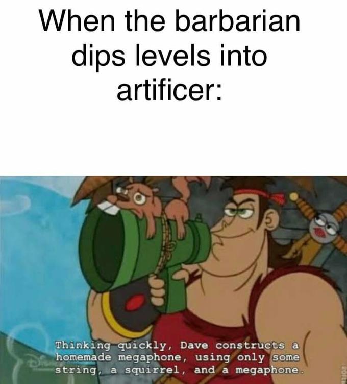 When the barbarian dips levels into artificer: Thinking quickly, Dave constructs a homemade megaphone, using only some string, a squirrel, and a megaphone. ROFLE