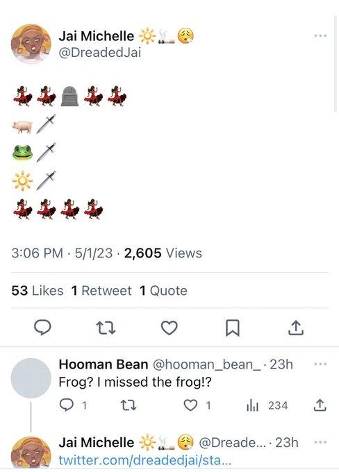 Jai Michelle @DreadedJai 3:06 PM 5/1/23 - 2,605 Views 53 Likes 1 Retweet 1 Quote 27 Hooman Bean @hooman_bean_-23h Frog? I missed the frog!? Q 1 27 1 Jai Michelle ₁234 @Dreade... 23h twitter.com/dreadedjai/sta... ... ...