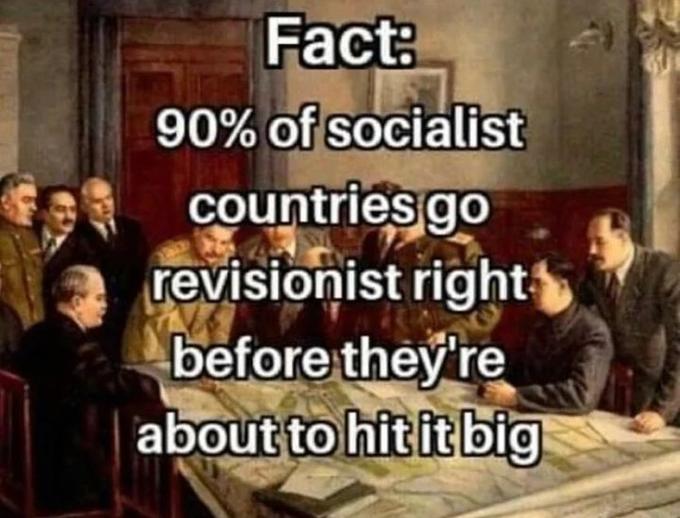 Fact: 90% of socialist countries go revisionist right before they're about to hit it big