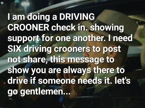 I am doing a DRIVING CROONER check in. showing support for one another. I need SIX driving crooners to post not share, this message to show you are always there to drive if someone needs it. let's go gentlemen...