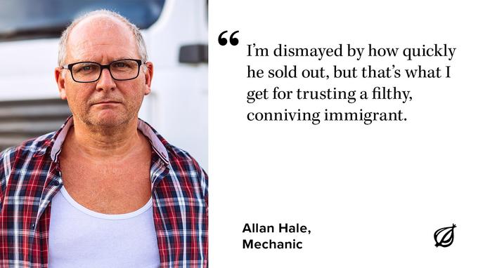 66 I'm dismayed by how quickly he sold out, but that's what I get for trusting a filthy, conniving immigrant. Allan Hale, Mechanic