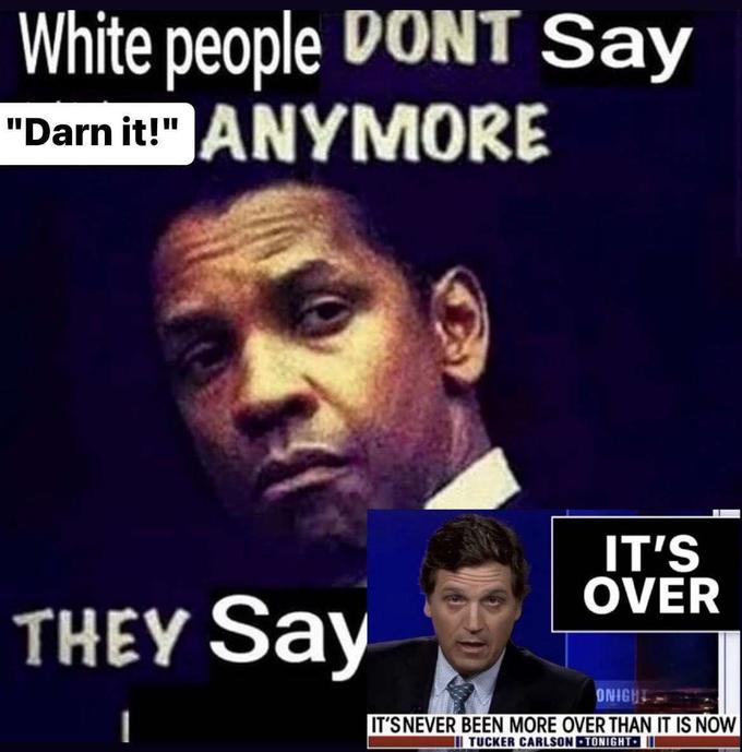 White people DONT Say "Darn it!" ANYMORE THEY Say IT'S OVER ONIGHT IT'S NEVER BEEN MORE OVER THAN IT IS NOW III TUCKER CARLSON TONIGHT.