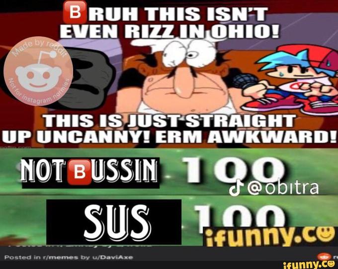 Made Not for ins BRUH THIS ISN'T EVEN RIZZ IN OHIO! by reddit instagram B m normies Fo THIS IS JUST STRAIGHT UP UNCANNY! ERM AWKWARD! NOT BUSSIN SUS Posted in r/memes by u/DaviAxe 100 100 ifunny.co @obitra ifunny.co