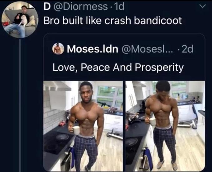 D @Diormess. 1d Bro built like crash bandicoot Moses.Idn @Mosesl... -2d Love, Peace And Prosperity