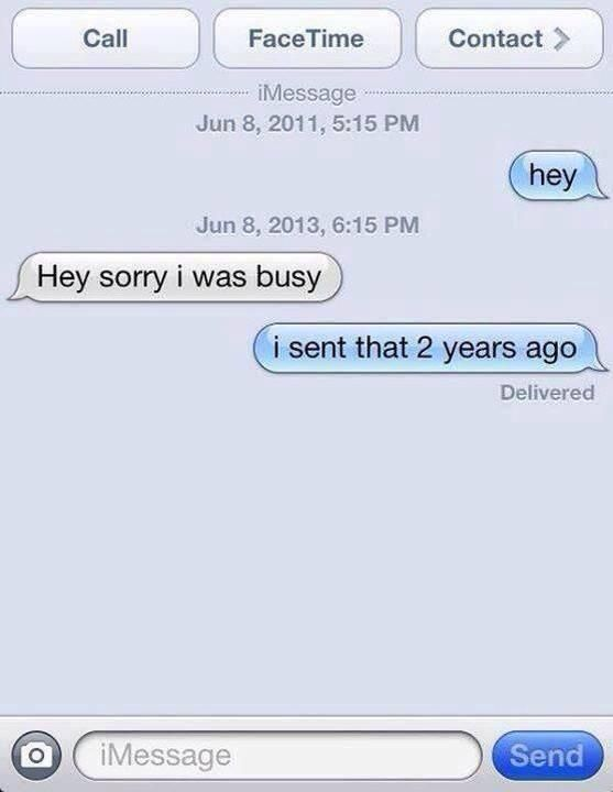 Call O FaceTime iMessage Jun 8, 2011, 5:15 PM Jun 8, 2013, 6:15 PM Hey sorry i was busy iMessage Contact > hey i sent that 2 years ago Delivered Send