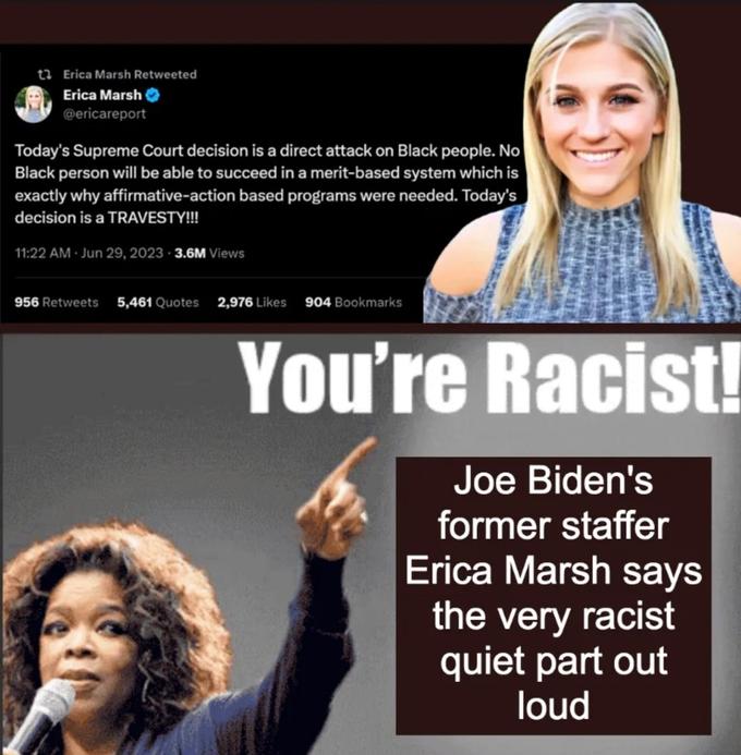 Erica Marsh Retweeted Erica Marsh @ericareport Today's Supreme Court decision is a direct attack on Black people. No Black person will be able to succeed in a merit-based system which is exactly why affirmative-action based programs were needed. Today's decision is a TRAVESTY!!! 11:22 AM Jun 29, 2023-3.6M Views 956 Retweets 5,461 Quotes 2,976 Likes 904 Bookmarks You're Racist! Joe Biden's former staffer Erica Marsh says the very racist quiet part out loud