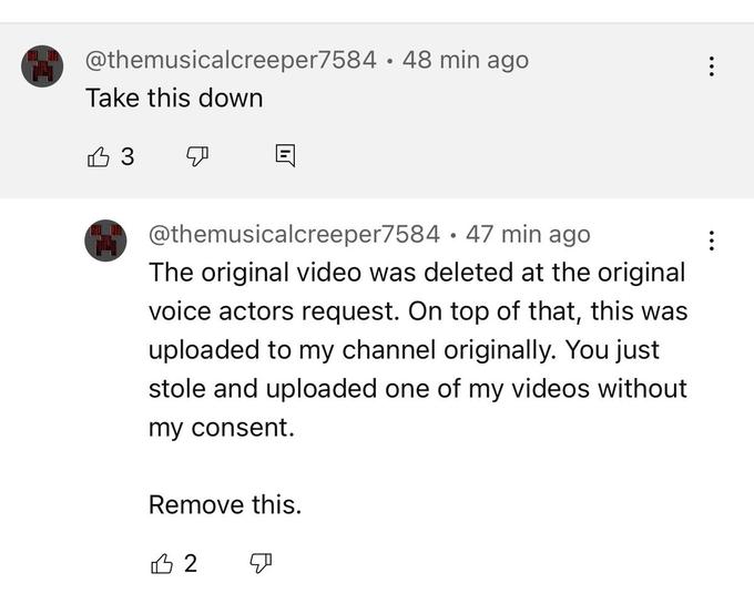 @themusicalcreeper7584 48 min ago Take this down 3 q @themusicalcreeper7584 47 min ago The original video was deleted at the original voice actors request. On top of that, this was uploaded to my channel originally. You just stole and uploaded one of my videos without my consent. Remove this. B2 T ⠀ :