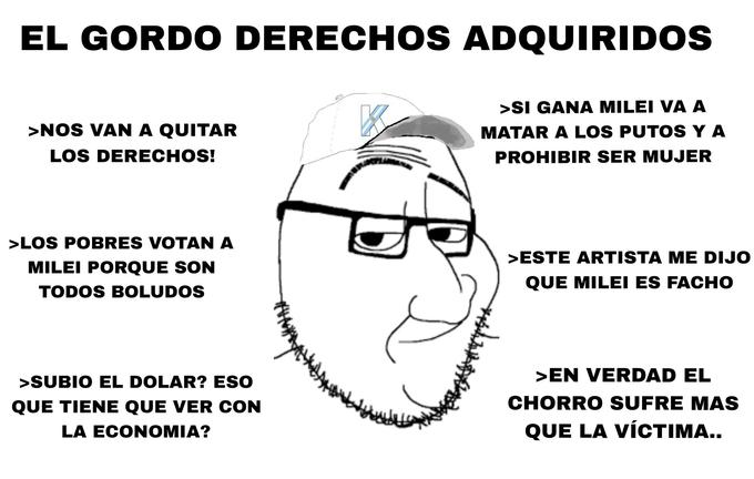 EL GORDO DERECHOS ADQUIRIDOS >SI GANA MILEI VA A MATAR A LOS PUTOS Y A PROHIBIR SER MUJER >NOS VAN A QUITAR LOS DERECHOS! >LOS POBRES VOTAN A MILEI PORQUE SON TODOS BOLUDOS >SUBIO EL DOLAR? ESO QUE TIENE QUE VER CON LA ECONOMIA? >ESTE ARTISTA ME DIJO QUE MILEI ES FACHO 744 >EN VERDAD EL CHORRO SUFRE MAS QUE LA VÍCTIMA..