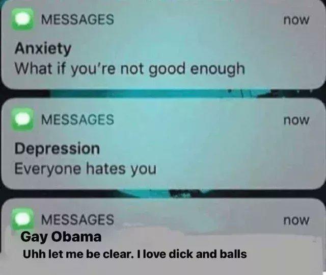 MESSAGES Anxiety What if you're not good enough MESSAGES Depression Everyone hates you MESSAGES Gay Obama Uhh let me be clear. I love d--- and balls now now now