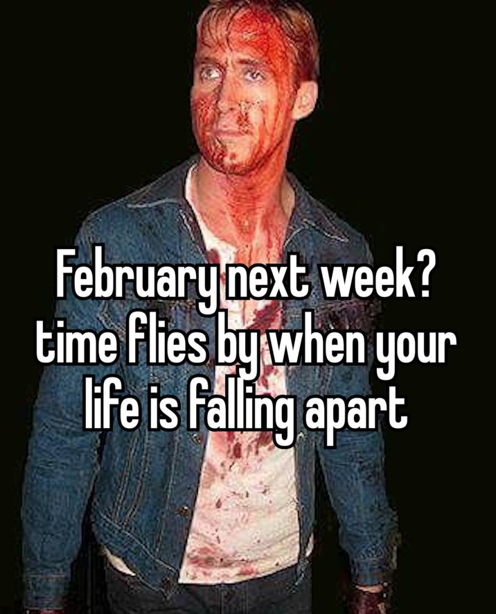 February next week? time flies by when your life is falling apart