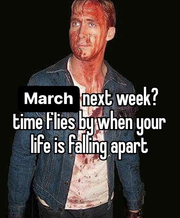 March next week? time flies by when your life is falling apart