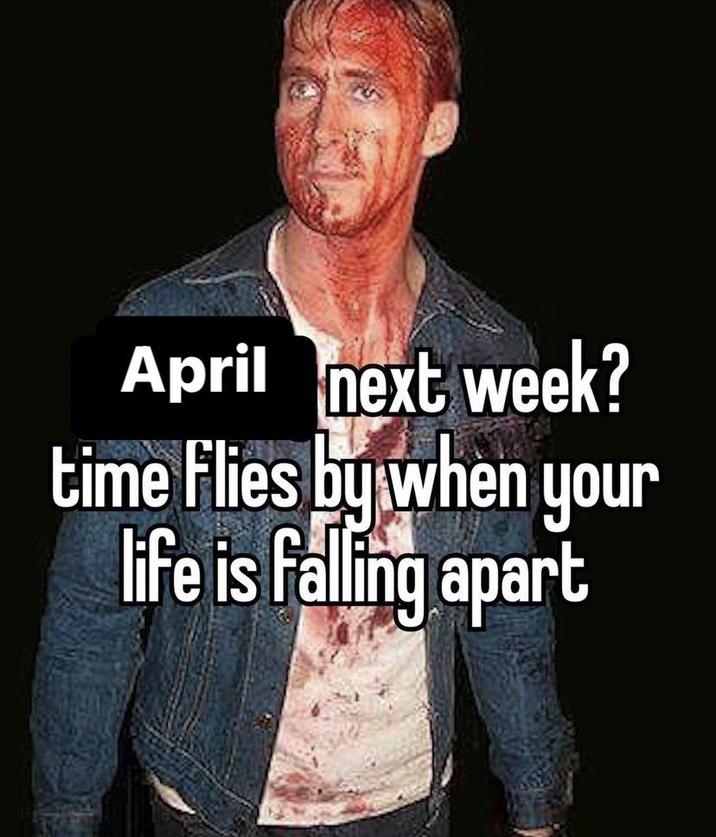 April next week? time flies by when your life is falling apart