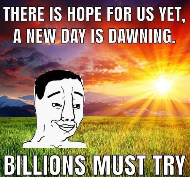 THERE IS HOPE FOR US YET, A NEW DAY IS DAWNING. BILLIONS MUST TRY 7