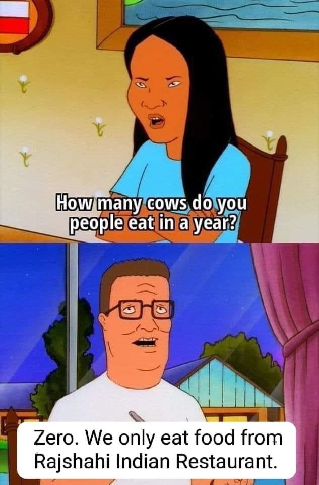 19 10 How many cows do you people eat in a year? :(( Zero. We only eat food from Rajshahi Indian Restaurant.