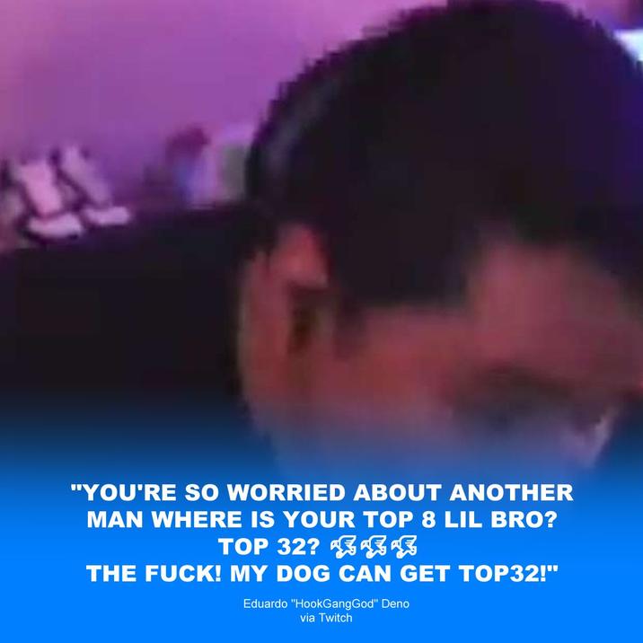 13 "YOU'RE SO WORRIED ABOUT ANOTHER MAN WHERE IS YOUR TOP 8 LIL BRO? TOP 32? EE THE F---! MY DOG CAN GET TOP32!" Eduardo "HookGangGod" Deno via Twitch