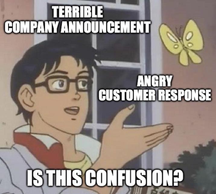 TERRIBLE COMPANY ANNOUNCEMENT ANGRY CUSTOMER RESPONSE IS THIS CONFUSION?