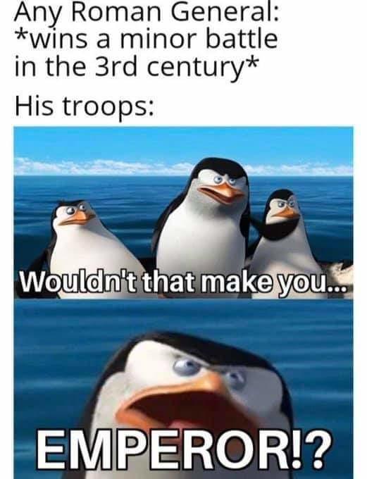 Any Roman General: *wins a minor battle in the 3rd century* His troops: Wouldn't that make you... EMPEROR!?