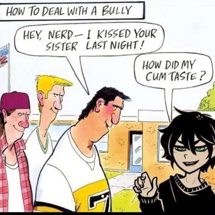 HOW TO DEAL WITH A BULLY HEY, NERD-I KISSED YOUR SISTER LAST NIGHT! HOW DID MY C-- TASTE?