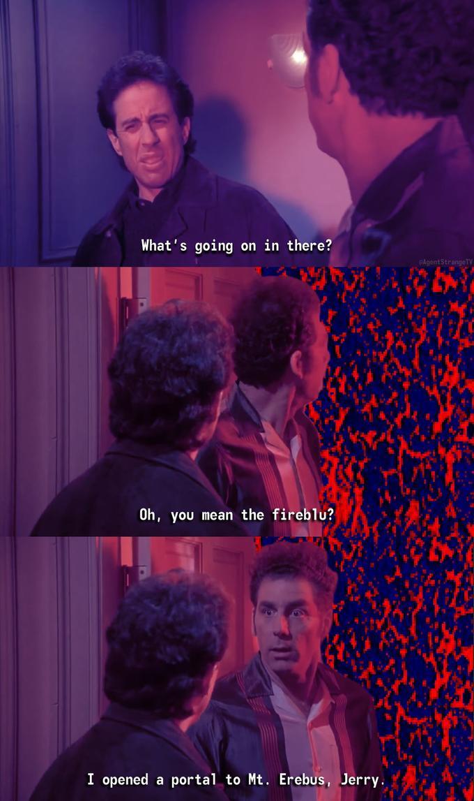 What's going on in there? Oh, you mean the fireblu? I opened a portal to Mt. Erebus, Jerry. PAgent Strange TV