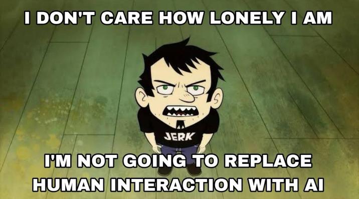 I DON'T CARE HOW LONELY I AM JERK I'M NOT GOING TO REPLACE HUMAN INTERACTION WITH AI