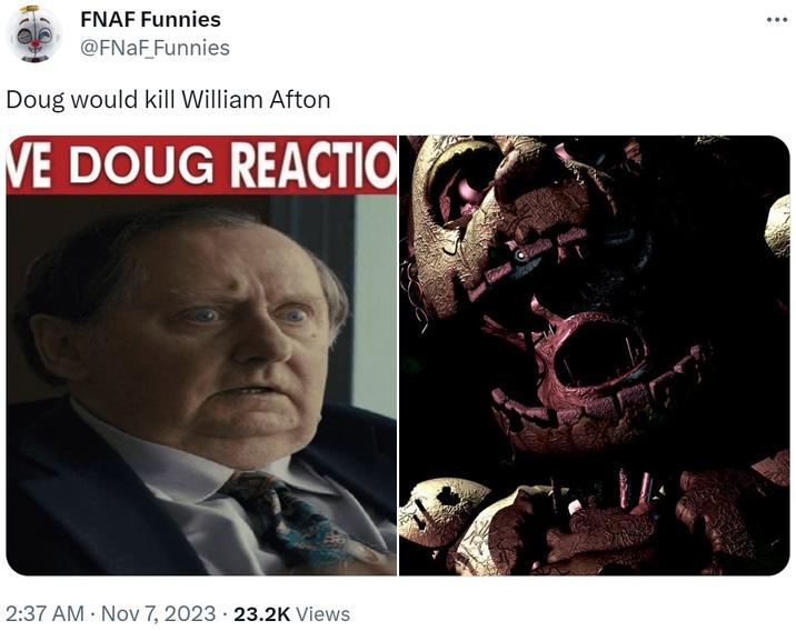 FNAF Funnies @FNaF_Funnies Doug would kill William Afton VE DOUG REACTIO 2:37 AM • Nov 7, 2023 23.2K Views :