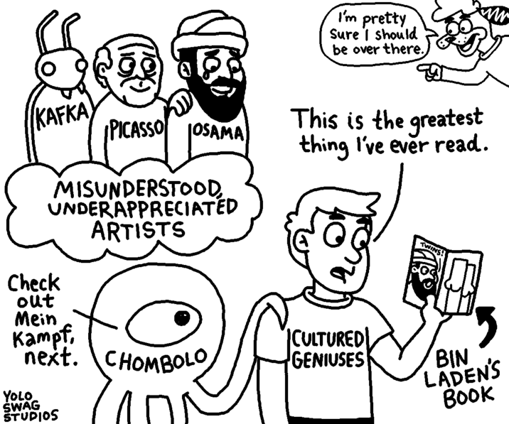 KAFKA, MISUNDERSTOOD, UNDERAPPRECIATED ARTISTS Check out PICASSO OSAMA Mein Kampf, next. CHOMBOLO YOLO ŚWAG STUDIOS I'm pretty Sure I should be over there. This is the greatest thing I've ever read. CULTURED GENIUSES TWINS! BIN LADEN'S BOOK