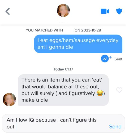 What Does This Mean YOU MATCHED WITH ON 2023-10-28 I eat eggs/ham/sausage everyday am I gonna die Today 01:17 There is an item that you can 'eat' that would balance all these out, but will surely (and figuratively make u die Am I low IQ because I can't figure this out. V Sent Send